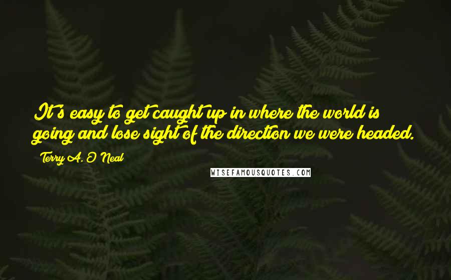 Terry A. O'Neal Quotes: It's easy to get caught up in where the world is going and lose sight of the direction we were headed.