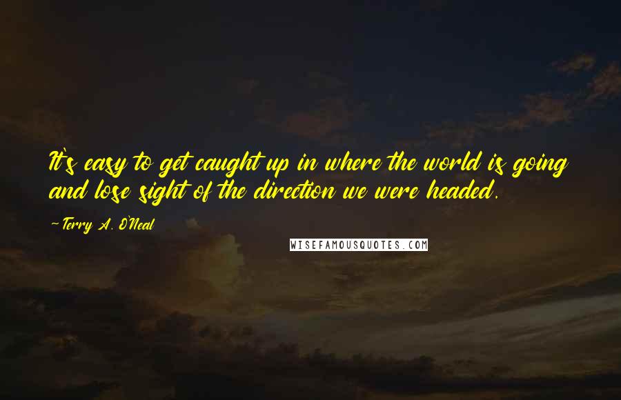 Terry A. O'Neal Quotes: It's easy to get caught up in where the world is going and lose sight of the direction we were headed.