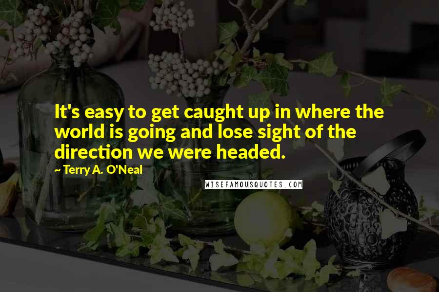 Terry A. O'Neal Quotes: It's easy to get caught up in where the world is going and lose sight of the direction we were headed.