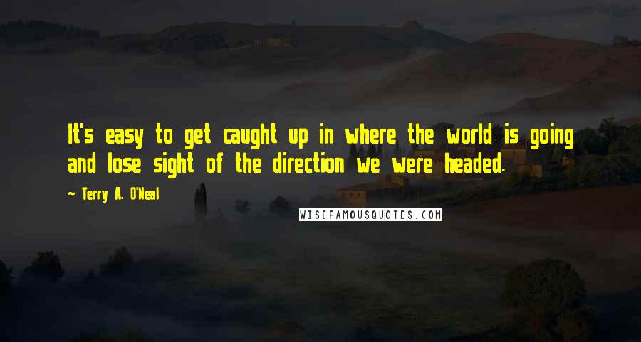 Terry A. O'Neal Quotes: It's easy to get caught up in where the world is going and lose sight of the direction we were headed.