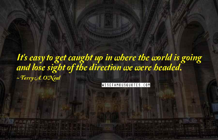 Terry A. O'Neal Quotes: It's easy to get caught up in where the world is going and lose sight of the direction we were headed.