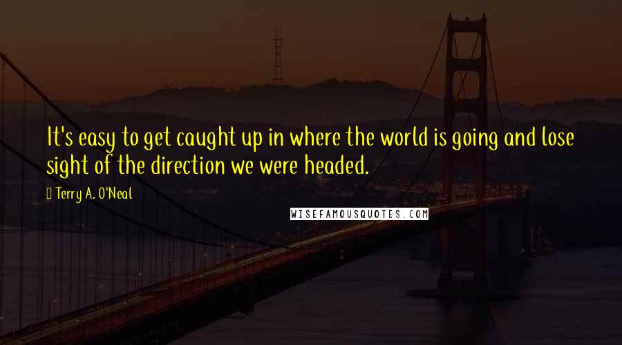 Terry A. O'Neal Quotes: It's easy to get caught up in where the world is going and lose sight of the direction we were headed.