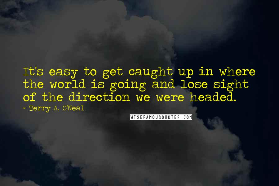 Terry A. O'Neal Quotes: It's easy to get caught up in where the world is going and lose sight of the direction we were headed.