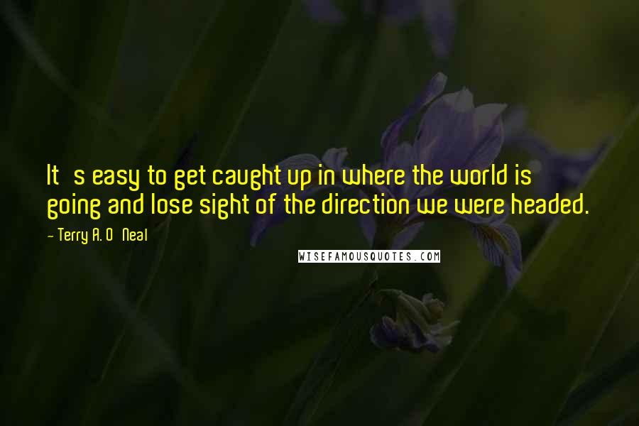 Terry A. O'Neal Quotes: It's easy to get caught up in where the world is going and lose sight of the direction we were headed.