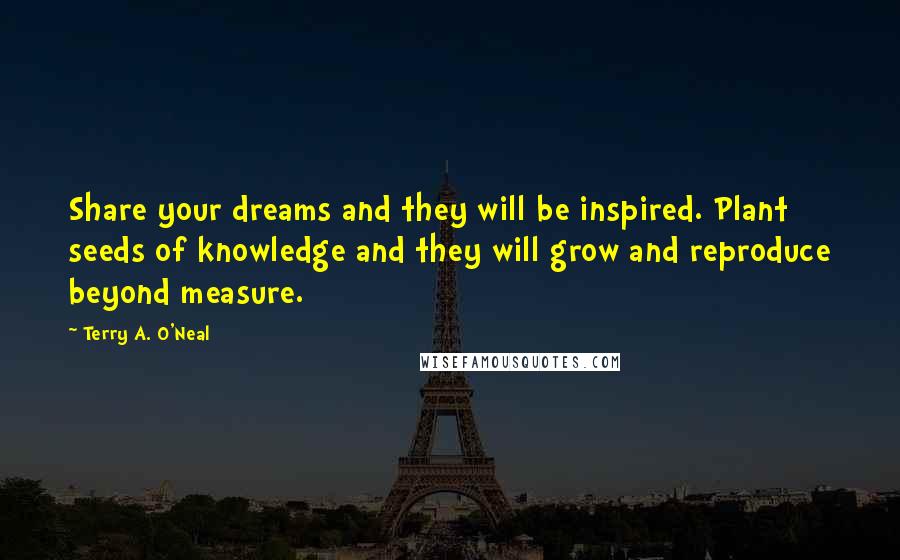 Terry A. O'Neal Quotes: Share your dreams and they will be inspired. Plant seeds of knowledge and they will grow and reproduce beyond measure.