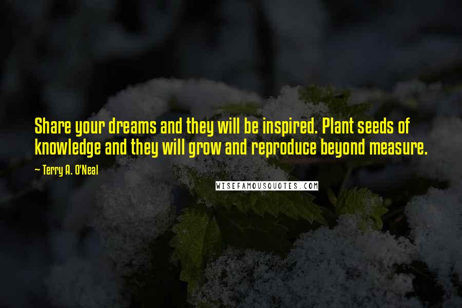 Terry A. O'Neal Quotes: Share your dreams and they will be inspired. Plant seeds of knowledge and they will grow and reproduce beyond measure.