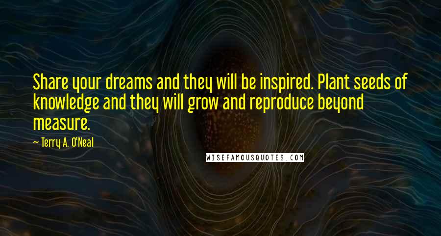 Terry A. O'Neal Quotes: Share your dreams and they will be inspired. Plant seeds of knowledge and they will grow and reproduce beyond measure.