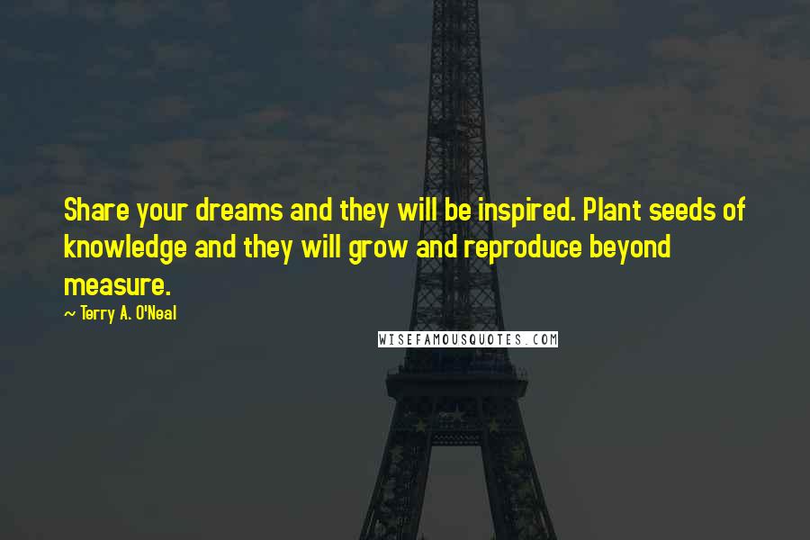 Terry A. O'Neal Quotes: Share your dreams and they will be inspired. Plant seeds of knowledge and they will grow and reproduce beyond measure.