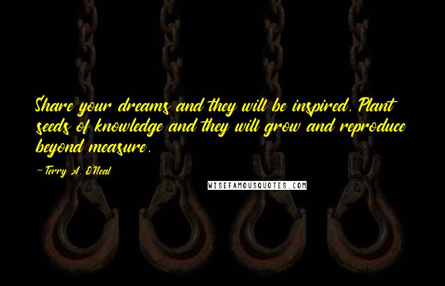 Terry A. O'Neal Quotes: Share your dreams and they will be inspired. Plant seeds of knowledge and they will grow and reproduce beyond measure.