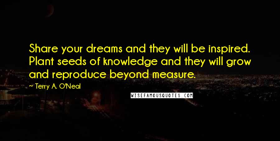 Terry A. O'Neal Quotes: Share your dreams and they will be inspired. Plant seeds of knowledge and they will grow and reproduce beyond measure.