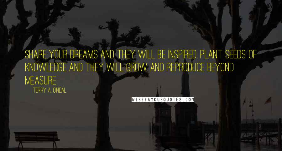 Terry A. O'Neal Quotes: Share your dreams and they will be inspired. Plant seeds of knowledge and they will grow and reproduce beyond measure.