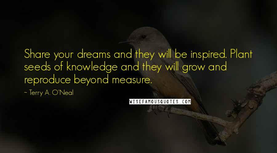 Terry A. O'Neal Quotes: Share your dreams and they will be inspired. Plant seeds of knowledge and they will grow and reproduce beyond measure.