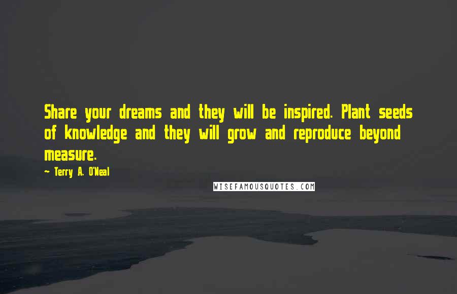 Terry A. O'Neal Quotes: Share your dreams and they will be inspired. Plant seeds of knowledge and they will grow and reproduce beyond measure.