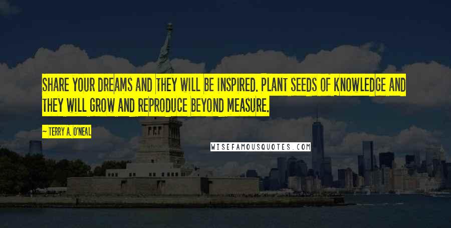 Terry A. O'Neal Quotes: Share your dreams and they will be inspired. Plant seeds of knowledge and they will grow and reproduce beyond measure.