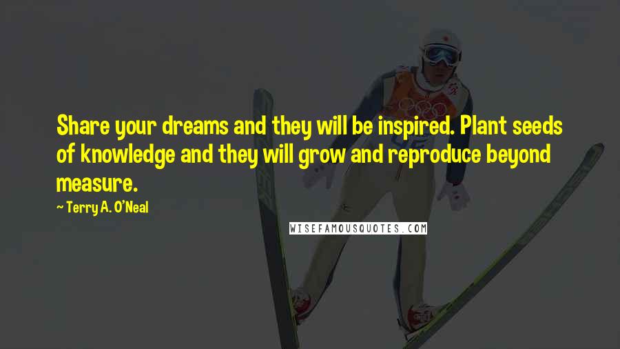 Terry A. O'Neal Quotes: Share your dreams and they will be inspired. Plant seeds of knowledge and they will grow and reproduce beyond measure.