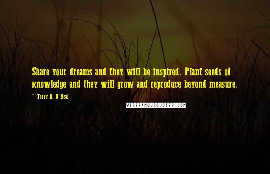 Terry A. O'Neal Quotes: Share your dreams and they will be inspired. Plant seeds of knowledge and they will grow and reproduce beyond measure.