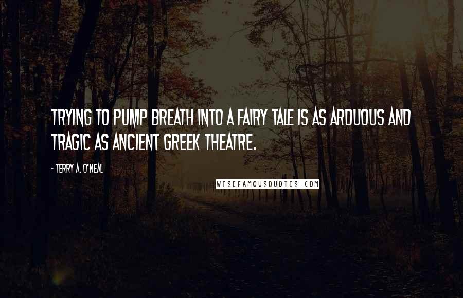 Terry A. O'Neal Quotes: Trying to pump breath into a fairy tale is as arduous and tragic as ancient Greek theatre.
