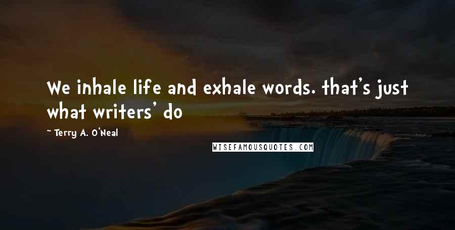 Terry A. O'Neal Quotes: We inhale life and exhale words. that's just what writers' do