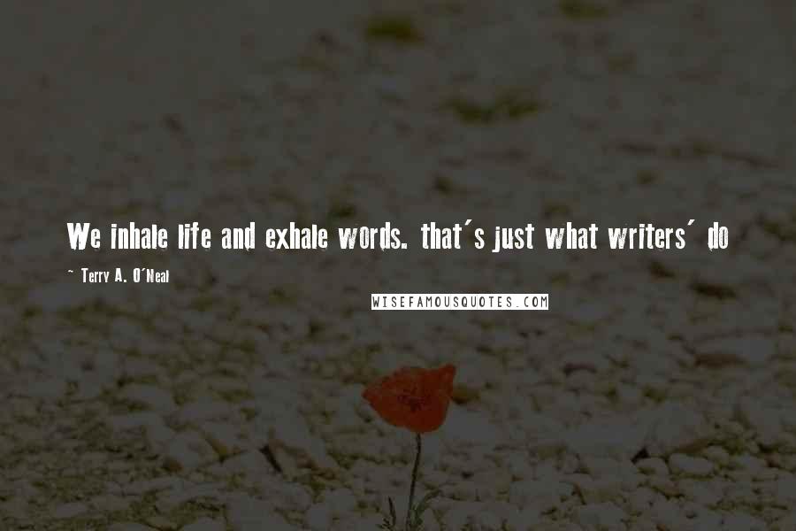 Terry A. O'Neal Quotes: We inhale life and exhale words. that's just what writers' do