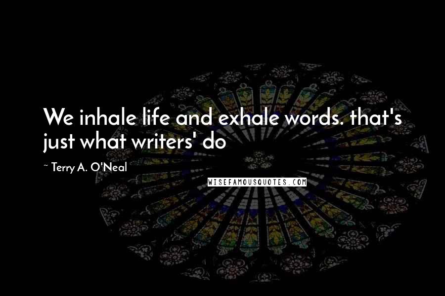 Terry A. O'Neal Quotes: We inhale life and exhale words. that's just what writers' do