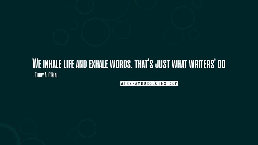 Terry A. O'Neal Quotes: We inhale life and exhale words. that's just what writers' do