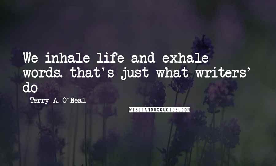 Terry A. O'Neal Quotes: We inhale life and exhale words. that's just what writers' do