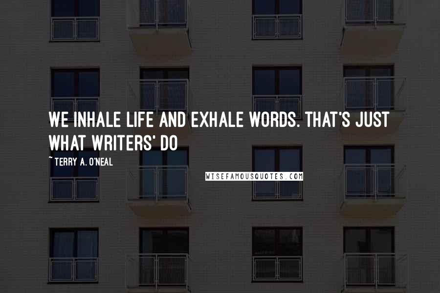 Terry A. O'Neal Quotes: We inhale life and exhale words. that's just what writers' do
