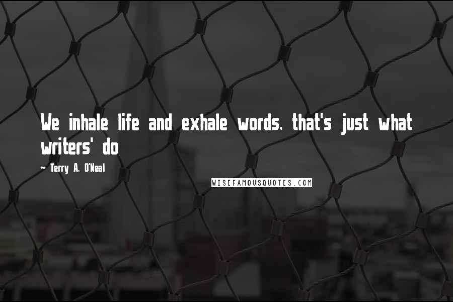 Terry A. O'Neal Quotes: We inhale life and exhale words. that's just what writers' do