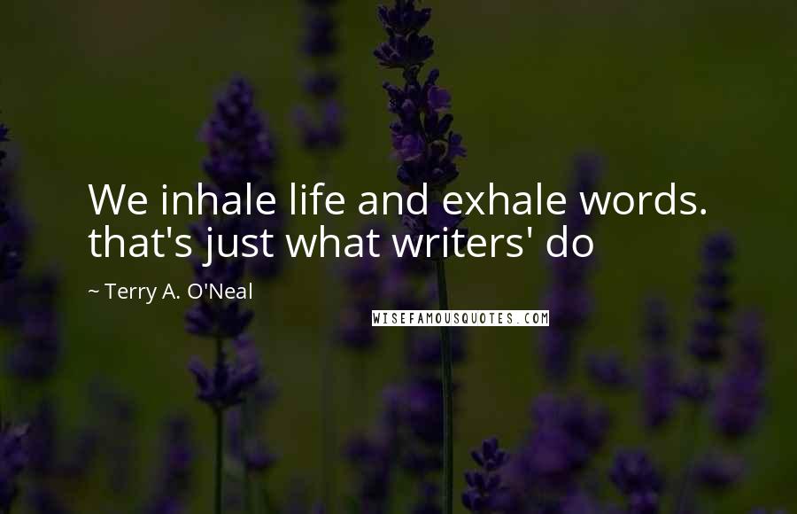 Terry A. O'Neal Quotes: We inhale life and exhale words. that's just what writers' do
