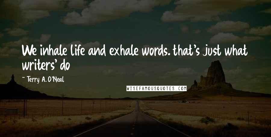 Terry A. O'Neal Quotes: We inhale life and exhale words. that's just what writers' do