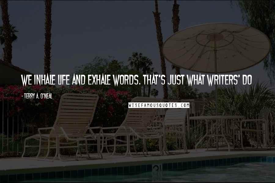 Terry A. O'Neal Quotes: We inhale life and exhale words. that's just what writers' do