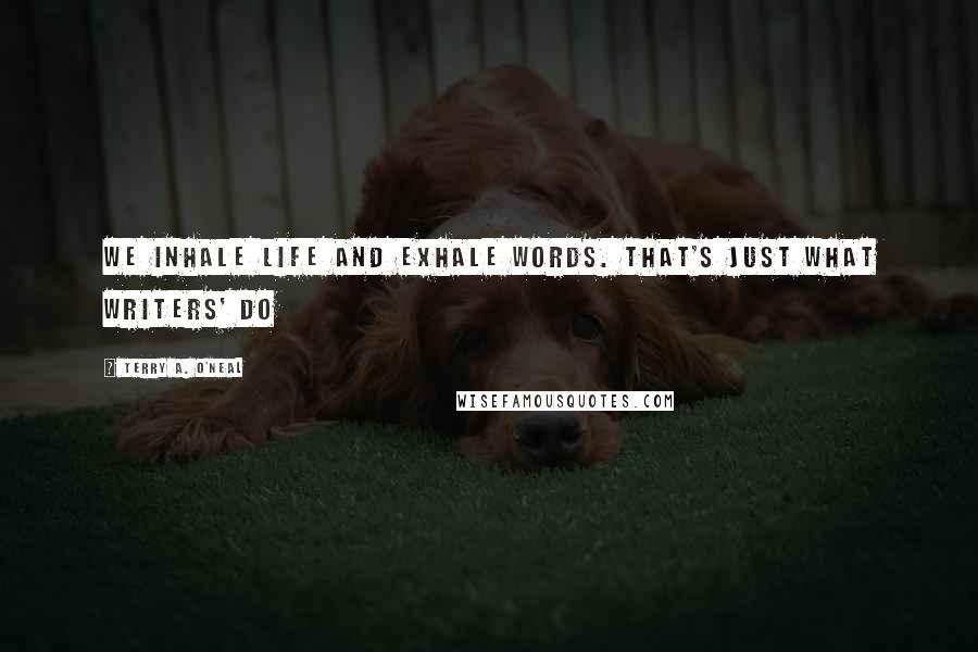 Terry A. O'Neal Quotes: We inhale life and exhale words. that's just what writers' do