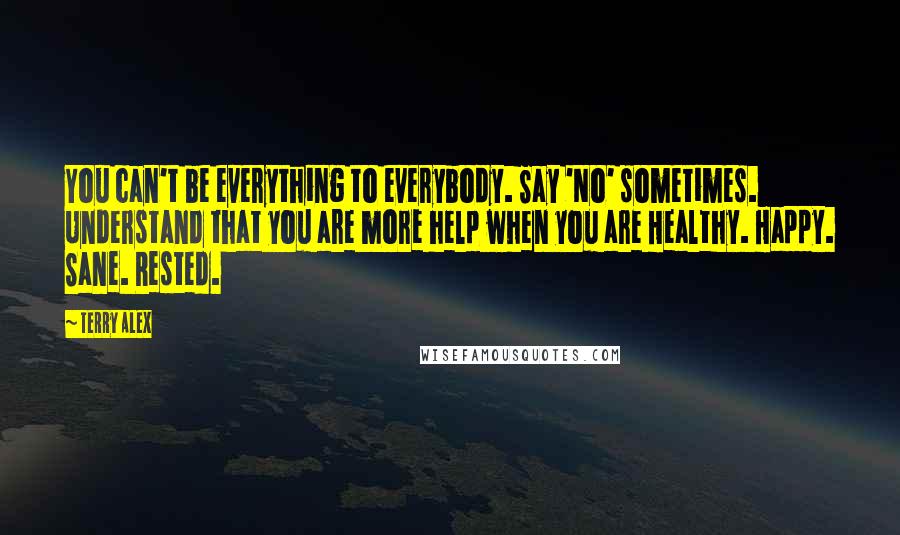 Terry Alex Quotes: You can't be everything to everybody. Say 'No' sometimes. Understand that you are more help when you are Healthy. Happy. Sane. Rested.