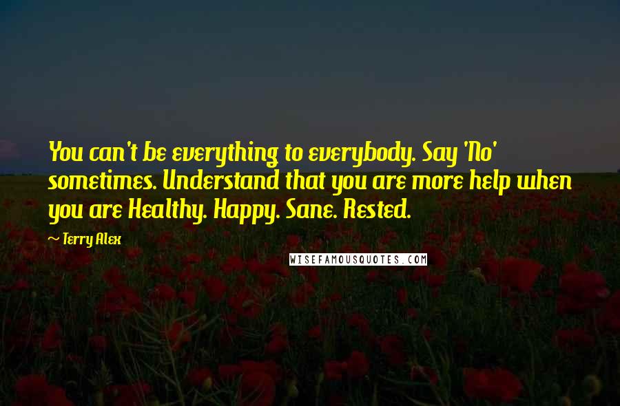 Terry Alex Quotes: You can't be everything to everybody. Say 'No' sometimes. Understand that you are more help when you are Healthy. Happy. Sane. Rested.