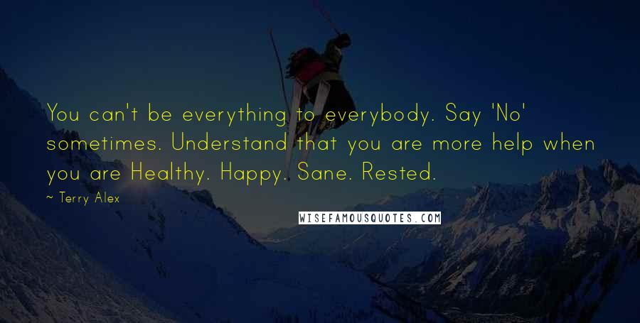 Terry Alex Quotes: You can't be everything to everybody. Say 'No' sometimes. Understand that you are more help when you are Healthy. Happy. Sane. Rested.