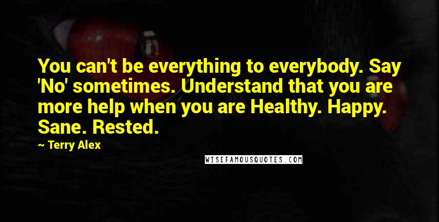 Terry Alex Quotes: You can't be everything to everybody. Say 'No' sometimes. Understand that you are more help when you are Healthy. Happy. Sane. Rested.