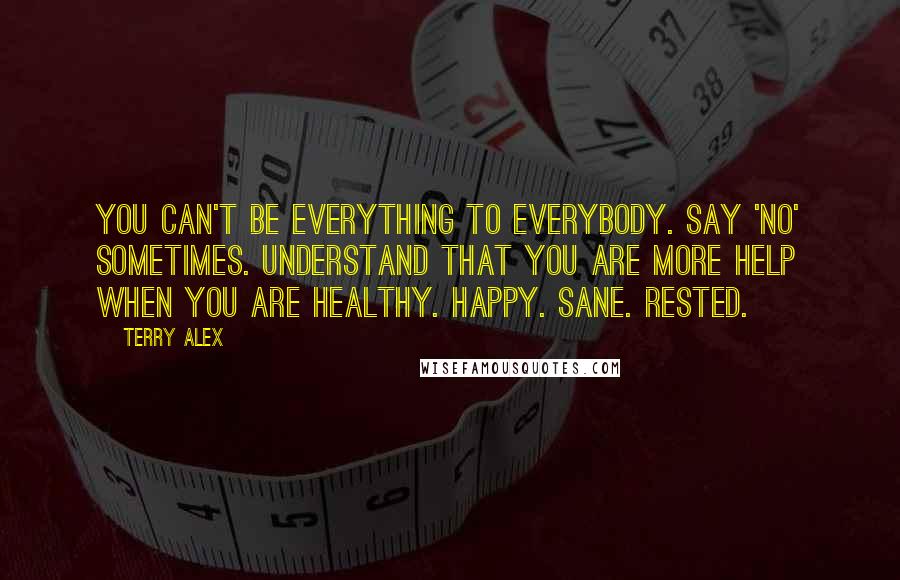 Terry Alex Quotes: You can't be everything to everybody. Say 'No' sometimes. Understand that you are more help when you are Healthy. Happy. Sane. Rested.