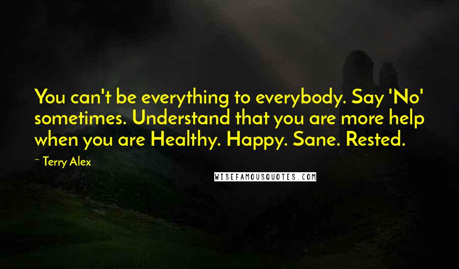 Terry Alex Quotes: You can't be everything to everybody. Say 'No' sometimes. Understand that you are more help when you are Healthy. Happy. Sane. Rested.