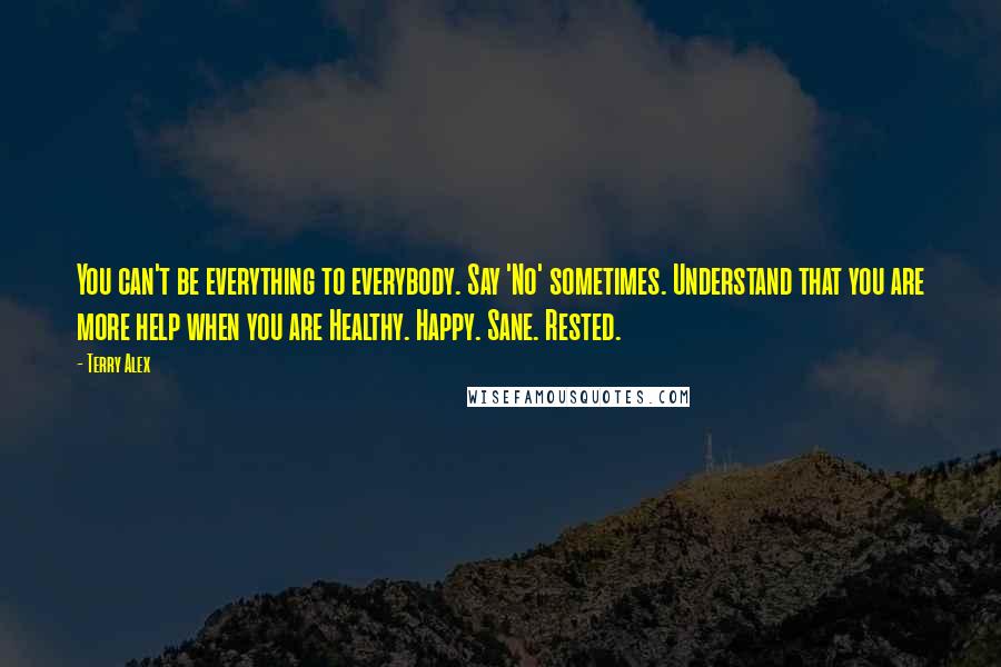 Terry Alex Quotes: You can't be everything to everybody. Say 'No' sometimes. Understand that you are more help when you are Healthy. Happy. Sane. Rested.