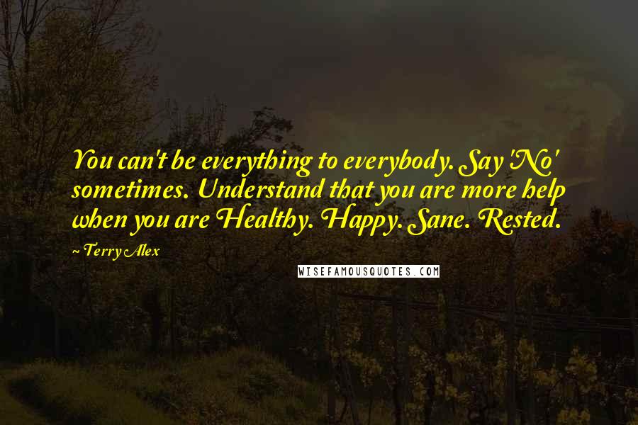 Terry Alex Quotes: You can't be everything to everybody. Say 'No' sometimes. Understand that you are more help when you are Healthy. Happy. Sane. Rested.