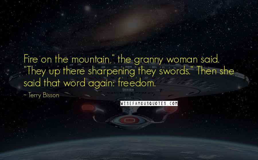 Terry Bisson Quotes: Fire on the mountain," the granny woman said. "They up there sharpening they swords." Then she said that word again: freedom.