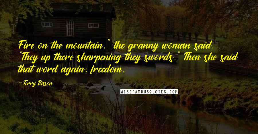 Terry Bisson Quotes: Fire on the mountain," the granny woman said. "They up there sharpening they swords." Then she said that word again: freedom.