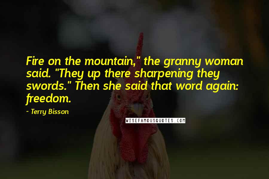 Terry Bisson Quotes: Fire on the mountain," the granny woman said. "They up there sharpening they swords." Then she said that word again: freedom.