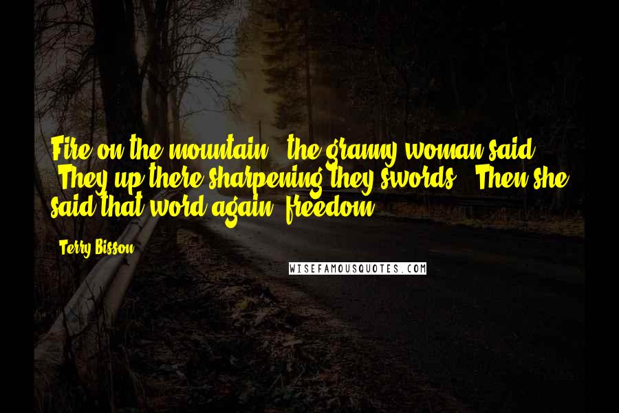 Terry Bisson Quotes: Fire on the mountain," the granny woman said. "They up there sharpening they swords." Then she said that word again: freedom.