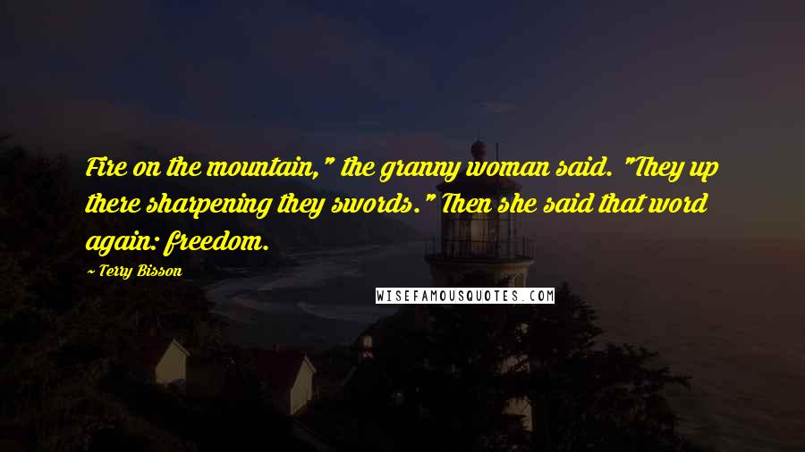 Terry Bisson Quotes: Fire on the mountain," the granny woman said. "They up there sharpening they swords." Then she said that word again: freedom.