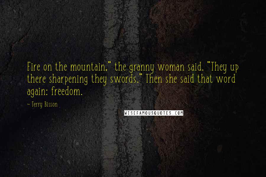 Terry Bisson Quotes: Fire on the mountain," the granny woman said. "They up there sharpening they swords." Then she said that word again: freedom.