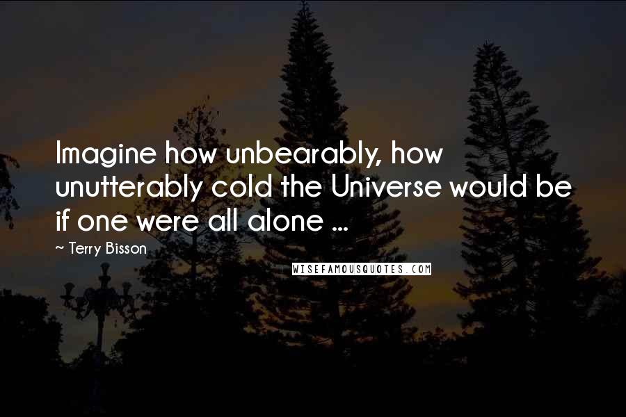 Terry Bisson Quotes: Imagine how unbearably, how unutterably cold the Universe would be if one were all alone ...