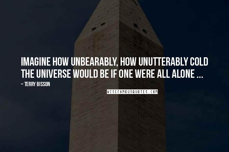 Terry Bisson Quotes: Imagine how unbearably, how unutterably cold the Universe would be if one were all alone ...
