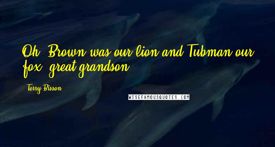 Terry Bisson Quotes: Oh, Brown was our lion and Tubman our fox, great-grandson!