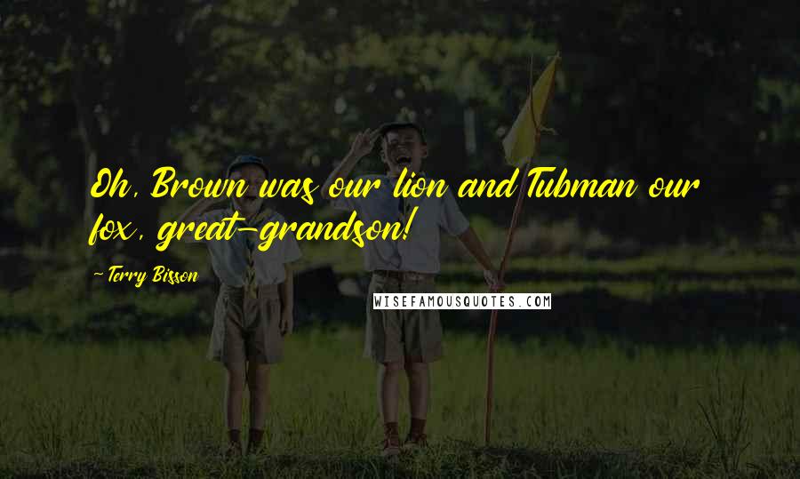 Terry Bisson Quotes: Oh, Brown was our lion and Tubman our fox, great-grandson!